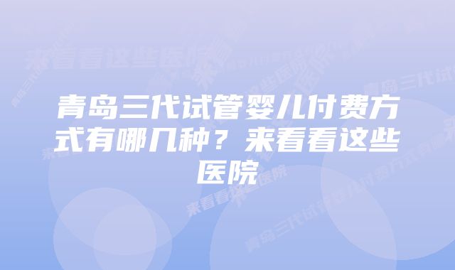 青岛三代试管婴儿付费方式有哪几种？来看看这些医院