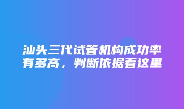 汕头三代试管机构成功率有多高，判断依据看这里