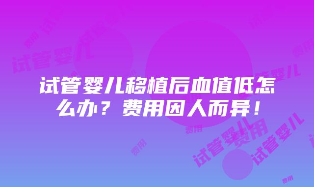 试管婴儿移植后血值低怎么办？费用因人而异！