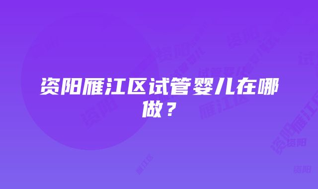 资阳雁江区试管婴儿在哪做？