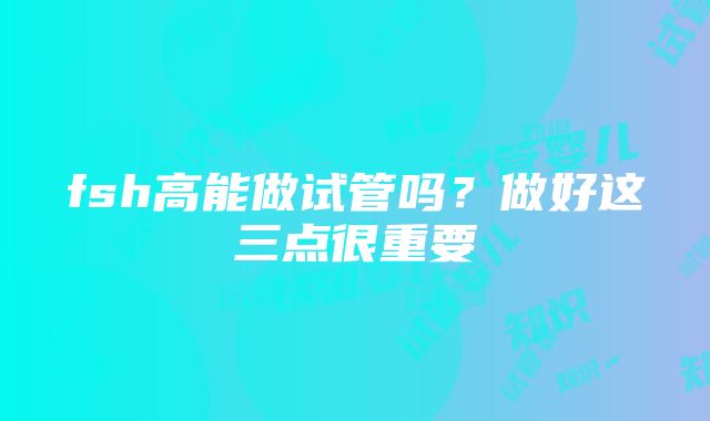 fsh高能做试管吗？做好这三点很重要