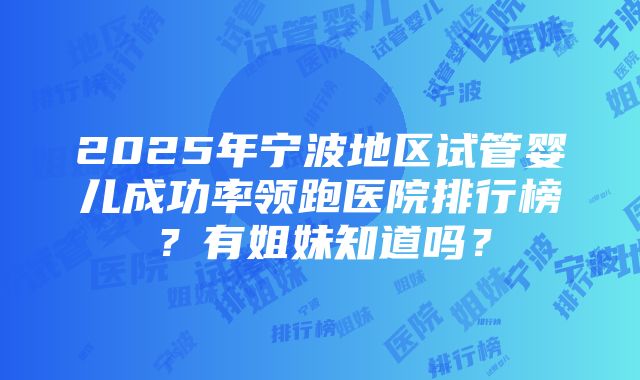 2025年宁波地区试管婴儿成功率领跑医院排行榜？有姐妹知道吗？