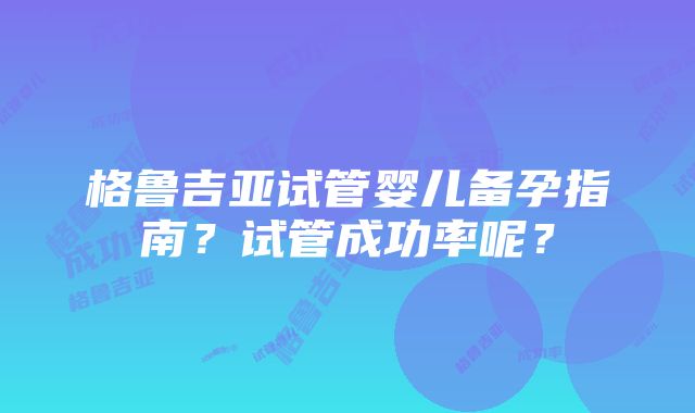 格鲁吉亚试管婴儿备孕指南？试管成功率呢？