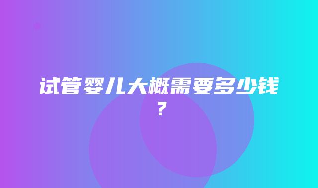 试管婴儿大概需要多少钱？