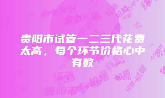 贵阳市试管一二三代花费太高，每个环节价格心中有数