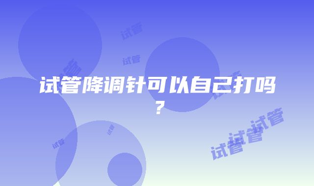 试管降调针可以自己打吗？