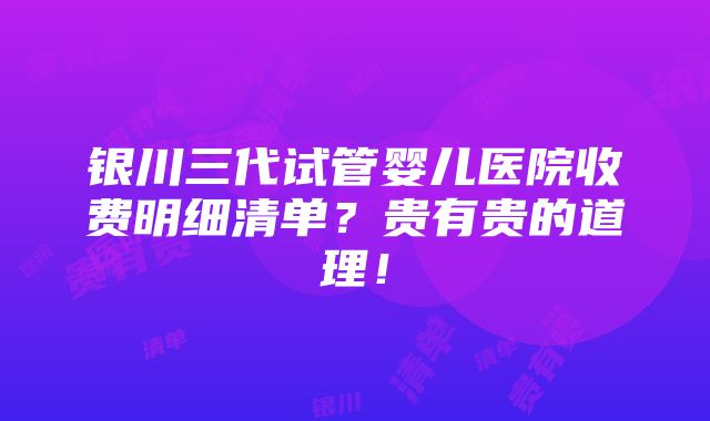 银川三代试管婴儿医院收费明细清单？贵有贵的道理！