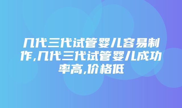 几代三代试管婴儿容易制作,几代三代试管婴儿成功率高,价格低