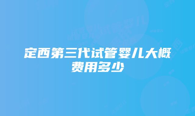 定西第三代试管婴儿大概费用多少