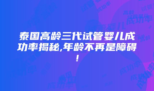 泰国高龄三代试管婴儿成功率揭秘,年龄不再是障碍!