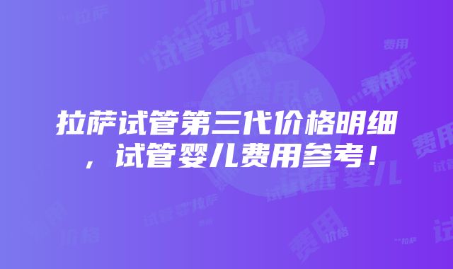 拉萨试管第三代价格明细，试管婴儿费用参考！