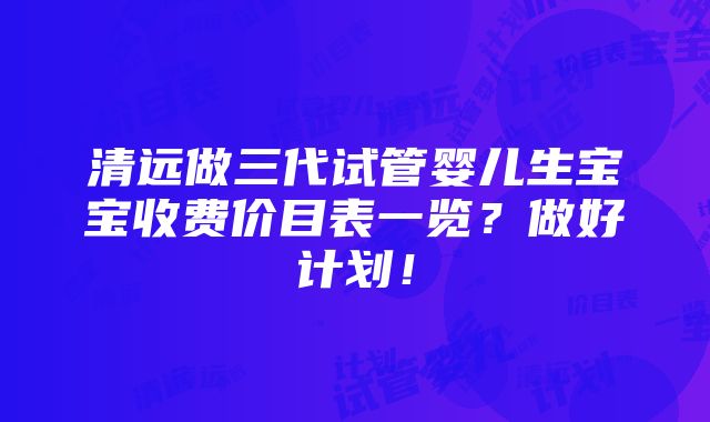 清远做三代试管婴儿生宝宝收费价目表一览？做好计划！