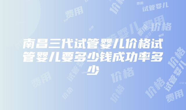 南昌三代试管婴儿价格试管婴儿要多少钱成功率多少