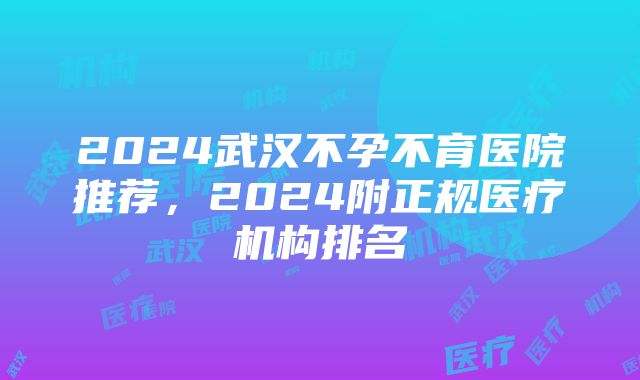 2024武汉不孕不育医院推荐，2024附正规医疗机构排名