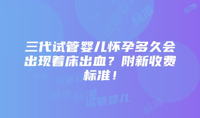 三代试管婴儿怀孕多久会出现着床出血？附新收费标准！