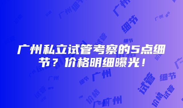 广州私立试管考察的5点细节？价格明细曝光！