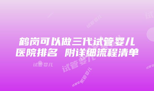 鹤岗可以做三代试管婴儿医院排名 附详细流程清单