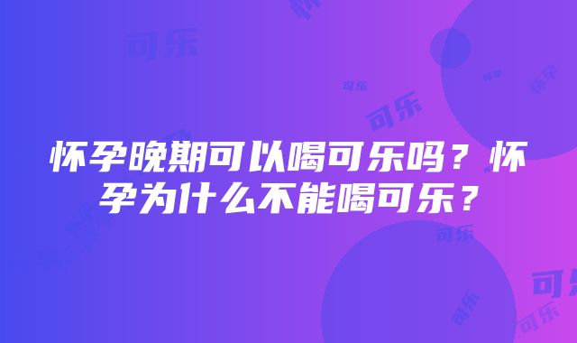 怀孕晚期可以喝可乐吗？怀孕为什么不能喝可乐？