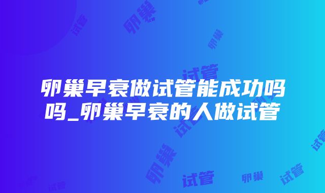 卵巢早衰做试管能成功吗吗_卵巢早衰的人做试管