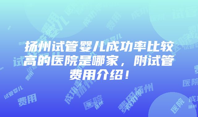 扬州试管婴儿成功率比较高的医院是哪家，附试管费用介绍！