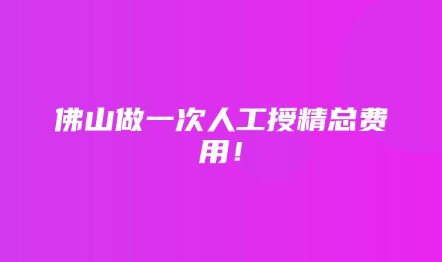 佛山做一次人工授精总费用！