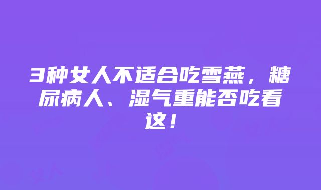 3种女人不适合吃雪燕，糖尿病人、湿气重能否吃看这！