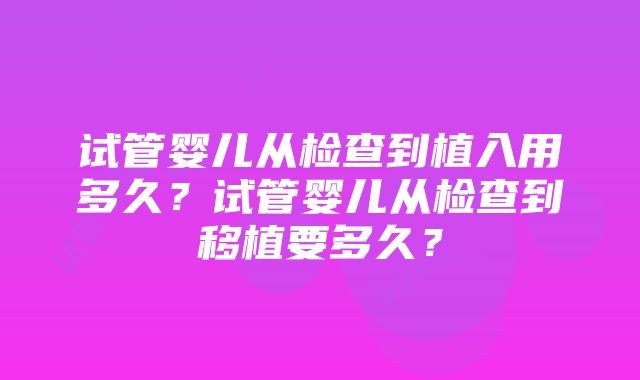 试管婴儿从检查到植入用多久？试管婴儿从检查到移植要多久？