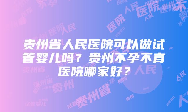 贵州省人民医院可以做试管婴儿吗？贵州不孕不育医院哪家好？