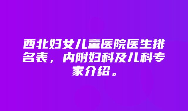 西北妇女儿童医院医生排名表，内附妇科及儿科专家介绍。