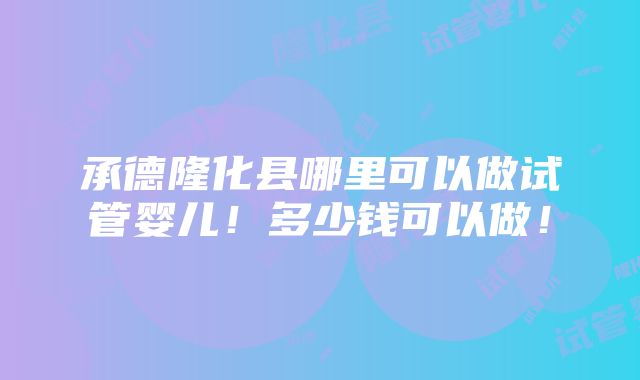 承德隆化县哪里可以做试管婴儿！多少钱可以做！