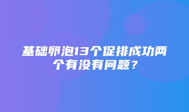 基础卵泡13个促排成功两个有没有问题？