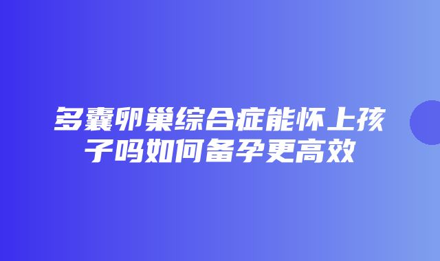 多囊卵巢综合症能怀上孩子吗如何备孕更高效