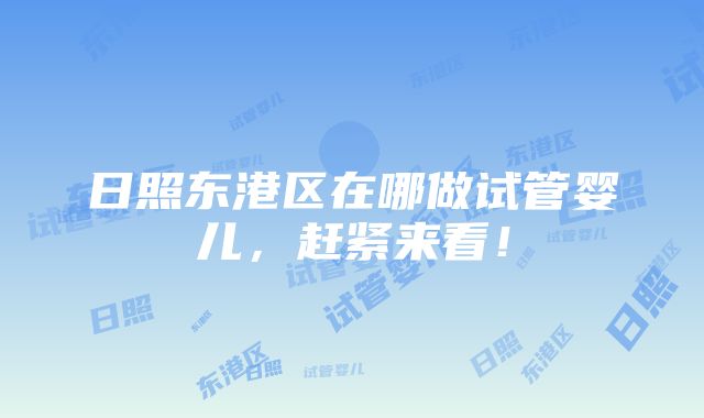 日照东港区在哪做试管婴儿，赶紧来看！