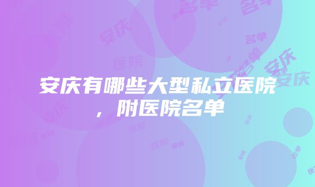 安庆有哪些大型私立医院，附医院名单