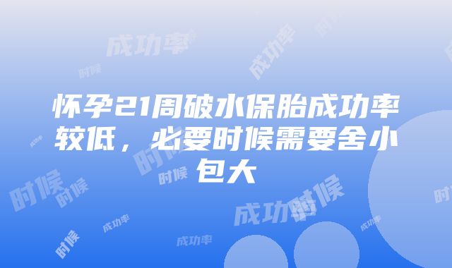 怀孕21周破水保胎成功率较低，必要时候需要舍小包大