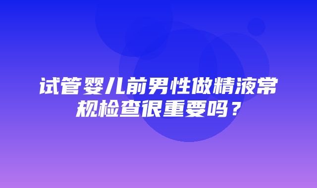 试管婴儿前男性做精液常规检查很重要吗？