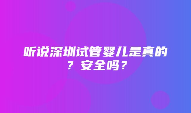 听说深圳试管婴儿是真的？安全吗？