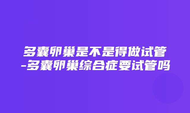 多囊卵巢是不是得做试管-多囊卵巢综合症要试管吗