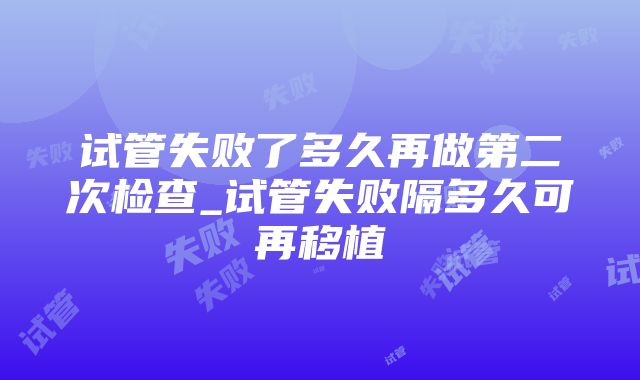 试管失败了多久再做第二次检查_试管失败隔多久可再移植