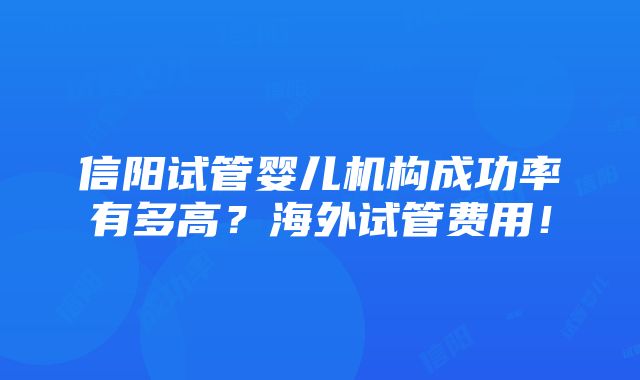 信阳试管婴儿机构成功率有多高？海外试管费用！