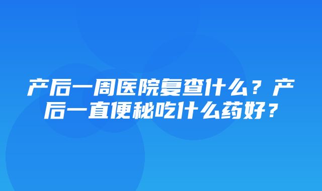 产后一周医院复查什么？产后一直便秘吃什么药好？