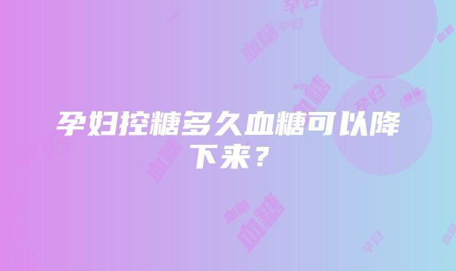 孕妇控糖多久血糖可以降下来？