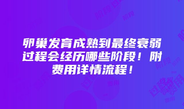 卵巢发育成熟到最终衰弱过程会经历哪些阶段！附费用详情流程！