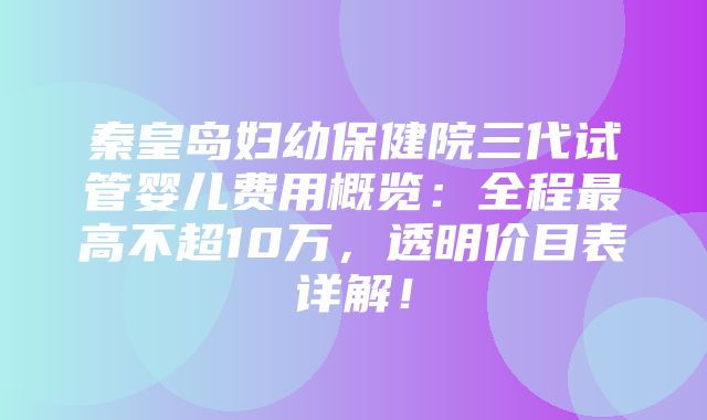 秦皇岛妇幼保健院三代试管婴儿费用概览：全程最高不超10万，透明价目表详解！