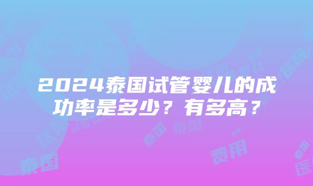 2024泰国试管婴儿的成功率是多少？有多高？