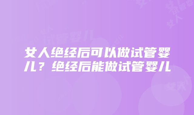 女人绝经后可以做试管婴儿？绝经后能做试管婴儿