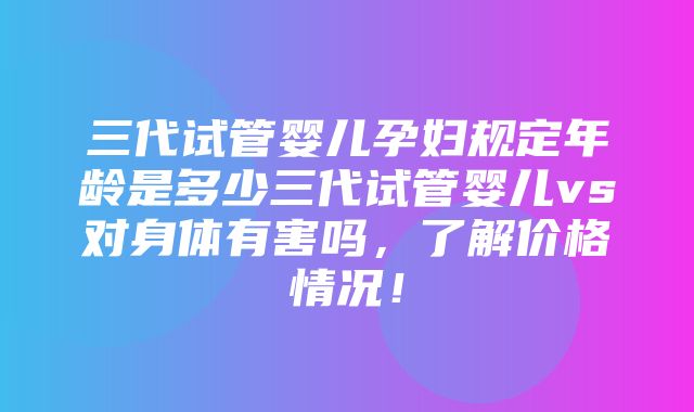 三代试管婴儿孕妇规定年龄是多少三代试管婴儿vs对身体有害吗，了解价格情况！