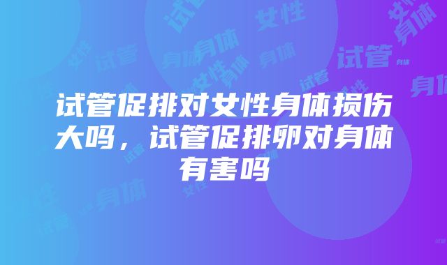 试管促排对女性身体损伤大吗，试管促排卵对身体有害吗