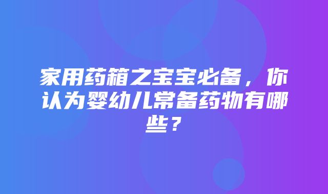 家用药箱之宝宝必备，你认为婴幼儿常备药物有哪些？