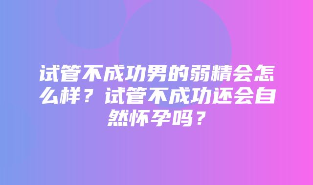 试管不成功男的弱精会怎么样？试管不成功还会自然怀孕吗？